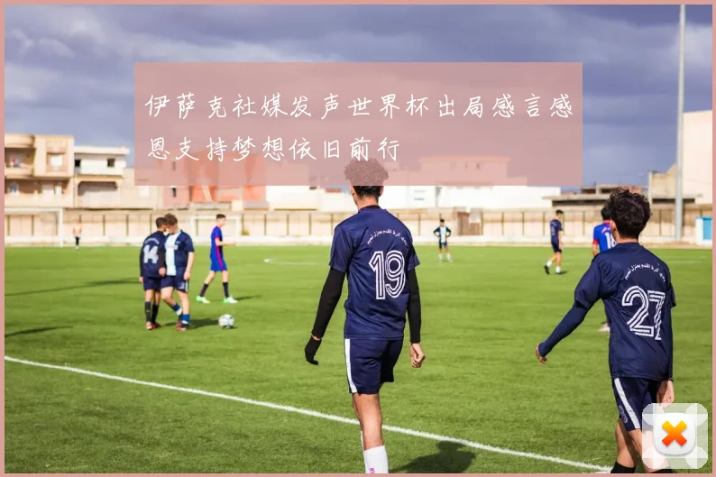 伊萨克社媒发声世界杯出局感言感恩支持梦想依旧前行