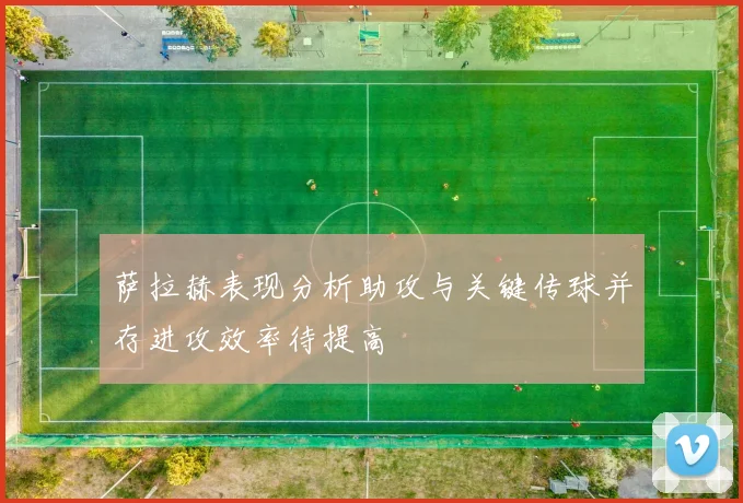 萨拉赫表现分析助攻与关键传球并存进攻效率待提高