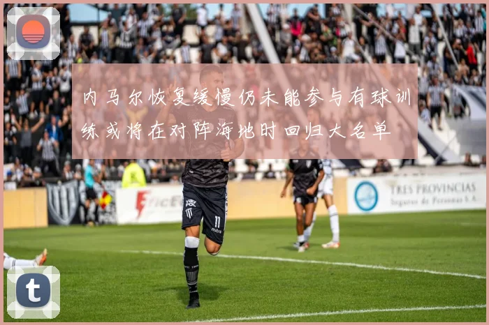 内马尔恢复缓慢仍未能参与有球训练或将在对阵海地时回归大名单