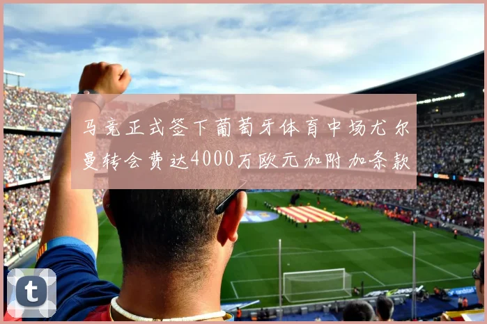 马竞正式签下葡萄牙体育中场尤尔曼转会费达4000万欧元加附加条款