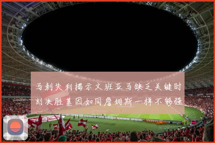 马刺失利揭示文班亚马缺乏关键时刻决胜基因如同詹姆斯一样不够强势