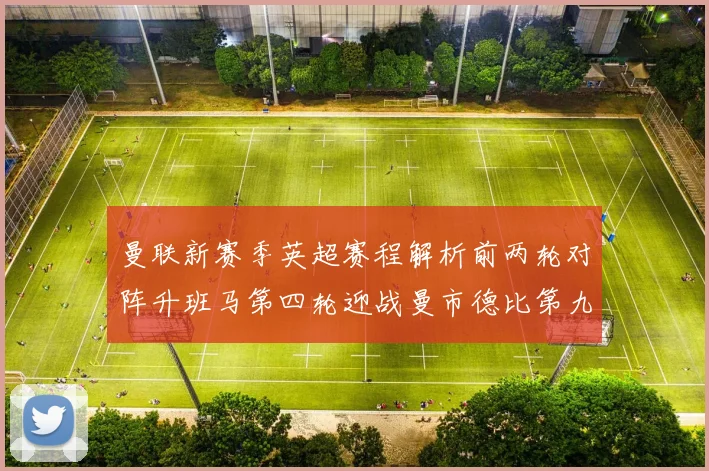 曼联新赛季英超赛程解析前两轮对阵升班马第四轮迎战曼市德比第九轮挑战蓝军