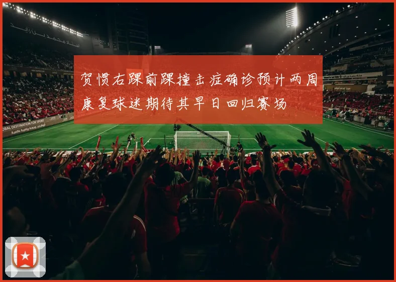贺惯右踝前踝撞击症确诊预计两周康复球迷期待其早日回归赛场
