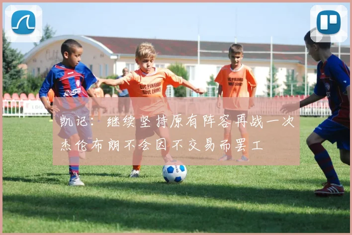 凯记：继续坚持原有阵容再战一次杰伦布朗不会因不交易而罢工