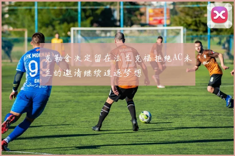 克勒舍决定留在法兰克福拒绝AC米兰的邀请继续追逐梦想