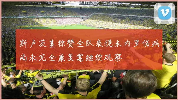 斯卢茨基称赞全队表现米内罗伤病尚未完全康复需继续观察