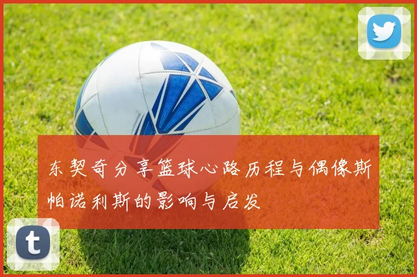 东契奇分享篮球心路历程与偶像斯帕诺利斯的影响与启发