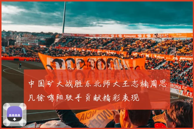 中国矿大战胜东北师大王志楠周思凡徐鸣阳联手贡献精彩表现