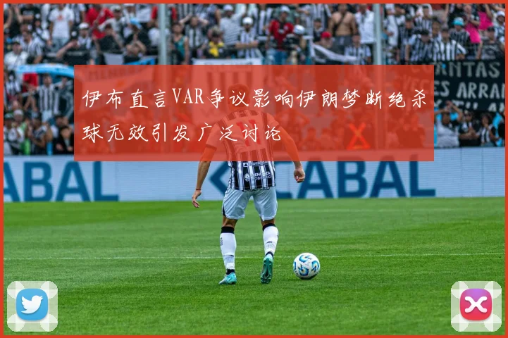 伊布直言VAR争议影响伊朗梦断绝杀球无效引发广泛讨论