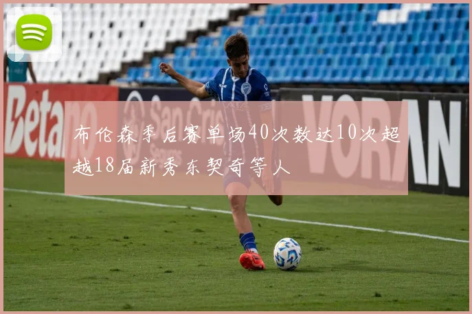 布伦森季后赛单场40次数达10次超越18届新秀东契奇等人