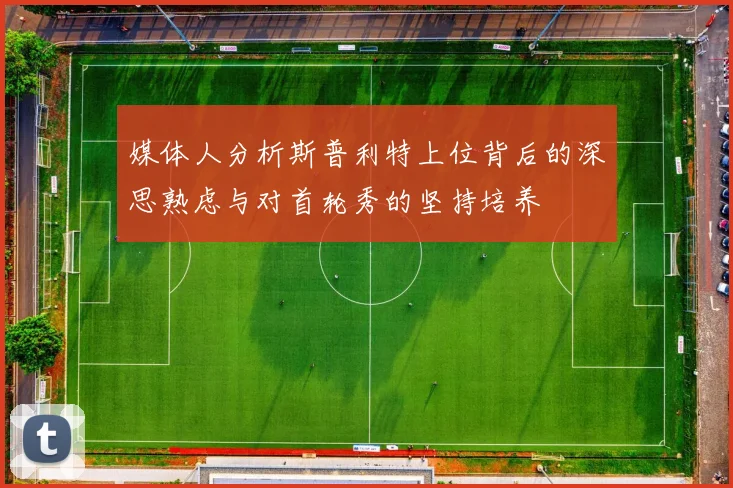媒体人分析斯普利特上位背后的深思熟虑与对首轮秀的坚持培养