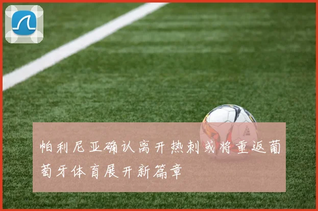 帕利尼亚确认离开热刺或将重返葡萄牙体育展开新篇章