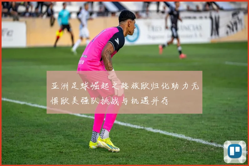 亚洲足球崛起之路旅欧归化助力无惧欧美强队挑战与机遇并存