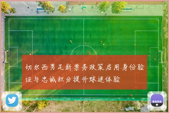 切尔西男足新票务政策启用身份验证与忠诚积分提升球迷体验