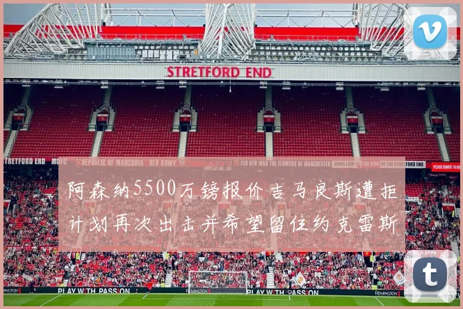 阿森纳5500万镑报价吉马良斯遭拒计划再次出击并希望留住约克雷斯
