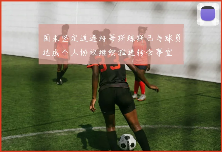 国米坚定追逐柯蒂斯琼斯已与球员达成个人协议继续推进转会事宜