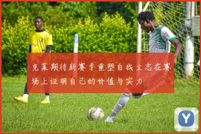 克莱期待新赛季重塑自我立志在赛场上证明自己的价值与实力